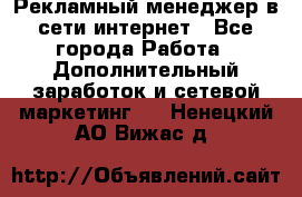 Рекламный менеджер в сети интернет - Все города Работа » Дополнительный заработок и сетевой маркетинг   . Ненецкий АО,Вижас д.